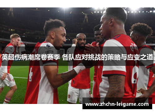 英超伤病潮席卷赛季 各队应对挑战的策略与应变之道