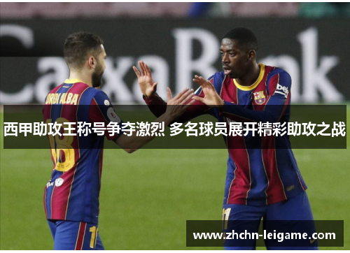 西甲助攻王称号争夺激烈 多名球员展开精彩助攻之战