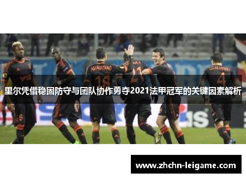 里尔凭借稳固防守与团队协作勇夺2021法甲冠军的关键因素解析