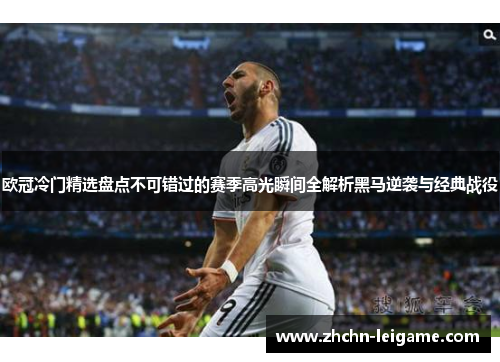 欧冠冷门精选盘点不可错过的赛季高光瞬间全解析黑马逆袭与经典战役