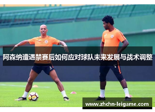 阿森纳遭遇禁赛后如何应对球队未来发展与战术调整