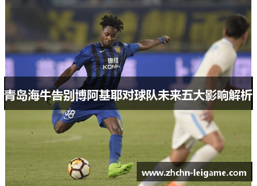 青岛海牛告别博阿基耶对球队未来五大影响解析