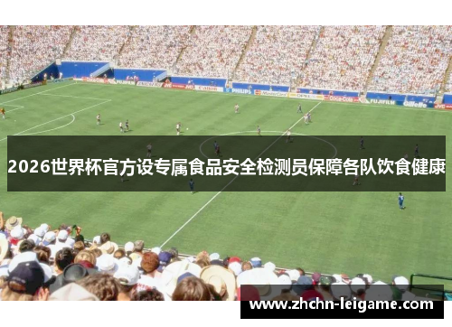 2026世界杯官方设专属食品安全检测员保障各队饮食健康