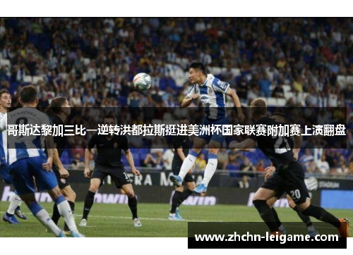 哥斯达黎加三比一逆转洪都拉斯挺进美洲杯国家联赛附加赛上演翻盘