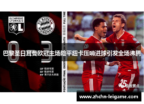 巴黎圣日耳曼欧冠主场险平纽卡压哨进球引发全场沸腾