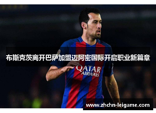 布斯克茨离开巴萨加盟迈阿密国际开启职业新篇章