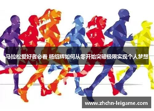 马拉松爱好者必看 杨绍辉如何从零开始突破极限实现个人梦想