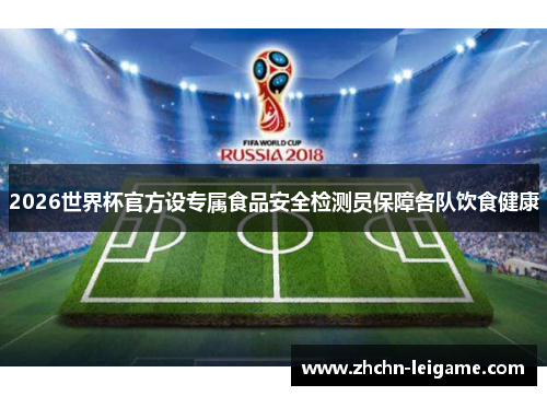 2026世界杯官方设专属食品安全检测员保障各队饮食健康